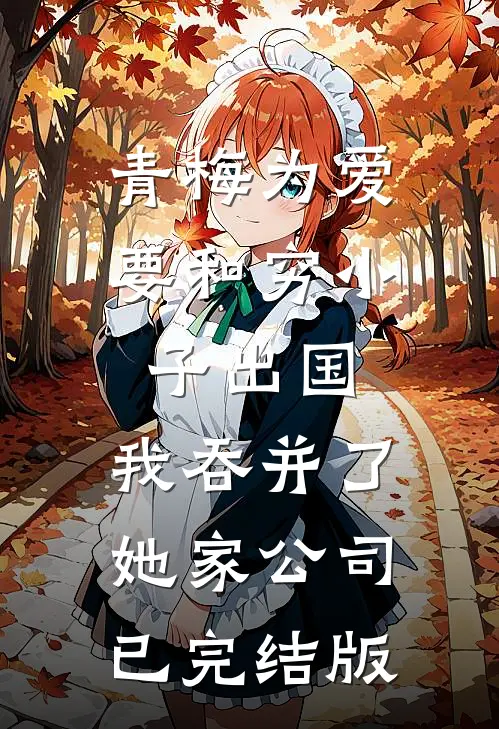 青梅为爱要和穷小子出国，我吞并了她家公司已完结版