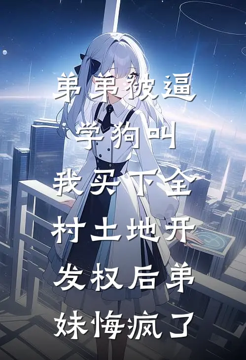 弟弟被逼学狗叫，我买下全村土地开发权后弟妹悔疯了