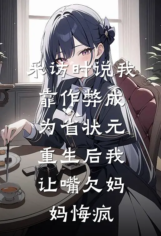 采访时说我靠作弊成为省状元，重生后我让嘴欠妈妈悔疯