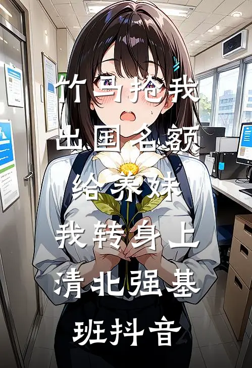 竹马抢我出国名额给养妹，我转身上清北强基班抖音