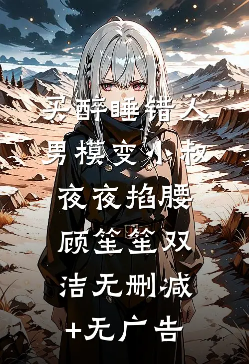 买醉睡错人，男模变小叔夜夜掐腰顾笙笙双洁无删减+无广告