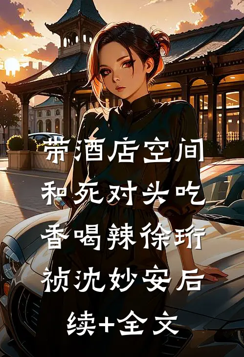 带酒店空间：和死对头吃香喝辣徐珩祯沈妙安后续+全文