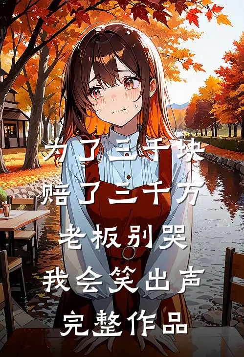 为了三千块赔了三千万，老板别哭，我会笑出声完整作品