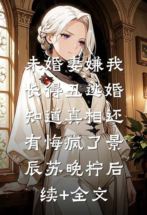 未婚妻嫌我长得丑逃婚，知道真相还有悔疯了景辰苏晚柠后续+全文