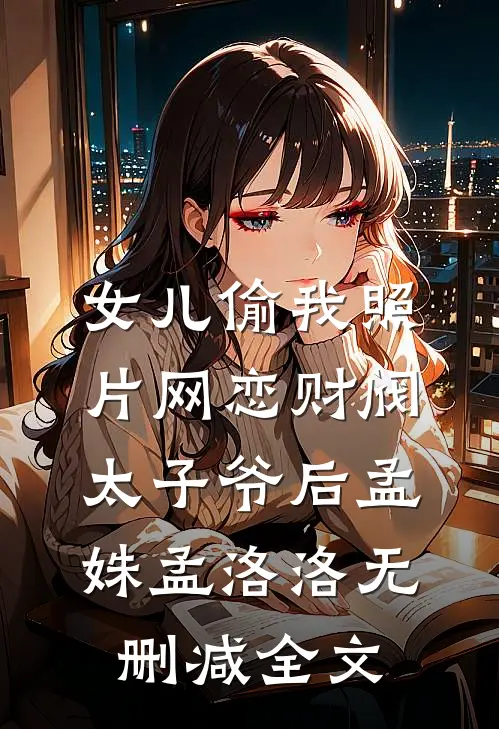 女儿偷我照片网恋财阀太子爷后孟姝孟洛洛无删减全文