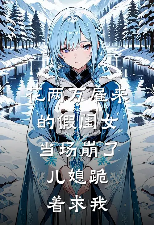 花两万雇来的假闺女当场崩了,儿媳跪着求我