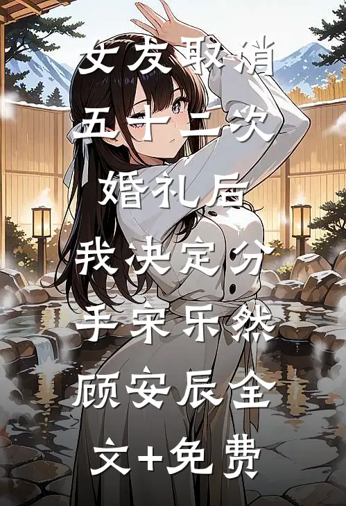 女友取消五十二次婚礼后，我决定分手宋乐然顾安辰全文+免费