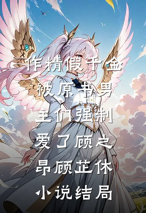作精假千金被原书男主们强制爱了顾之昂顾芷休小说结局