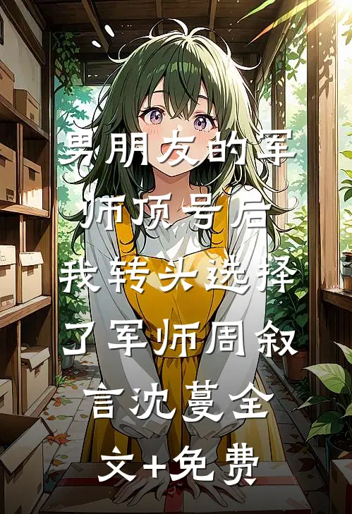 男朋友的军师顶号后，我转头选择了军师周叙言沈蔓全文+免费