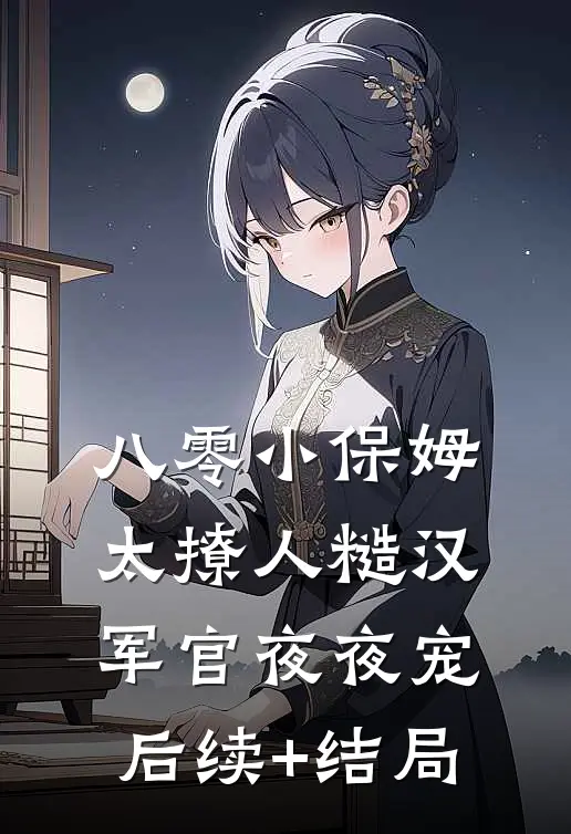 八零小保姆太撩人糙汉军官夜夜宠后续+结局