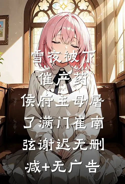 雪夜被下催产药，侯府主母屠了满门崔南弦谢迟无删减+无广告