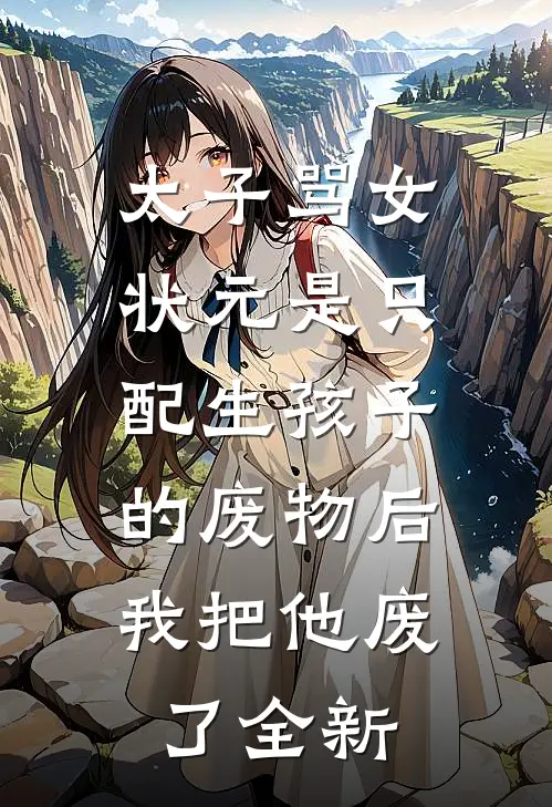 太子骂女状元是只配生孩子的废物后，我把他废了全新