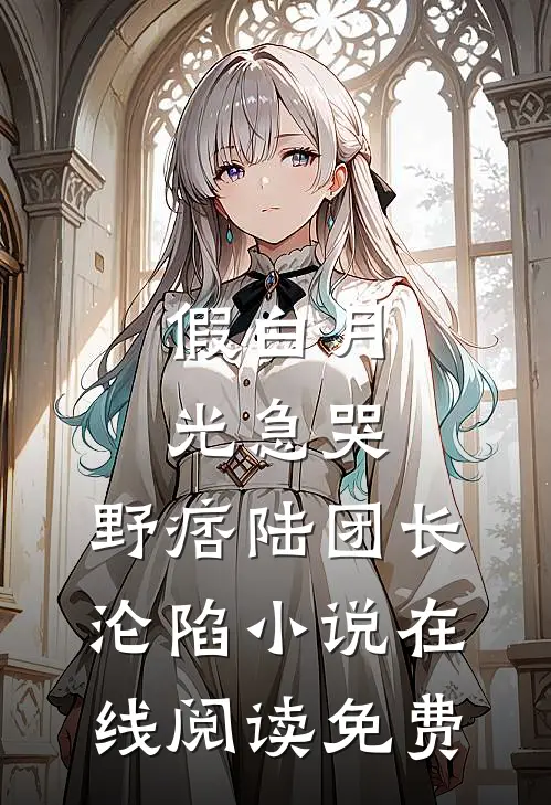 假白月光急哭，野痞陆团长沦陷小说在线阅读免费