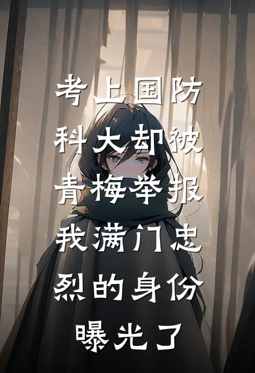 考上国防科大却被青梅举报,我满门忠烈的身份曝光了