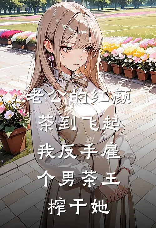 老公的红颜茶到飞起，我反手雇个男茶王榨干她
