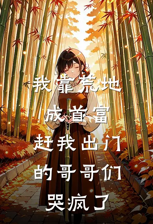 我靠荒地成首富，赶我出门的哥哥们哭疯了