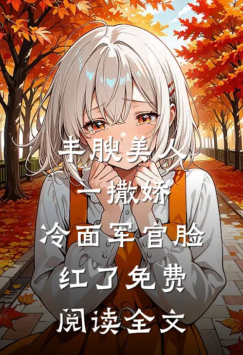 丰腴美人一撒娇，冷面军官脸红了免费阅读全文
