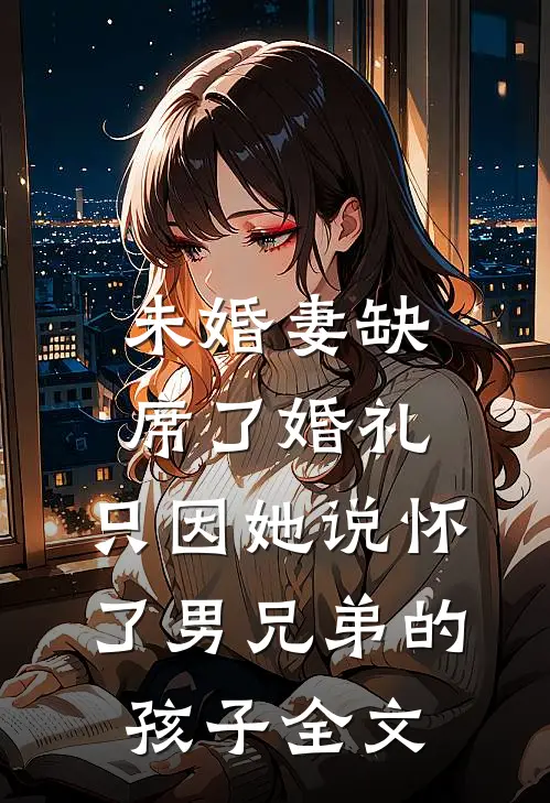 未婚妻缺席了婚礼，只因她说怀了男兄弟的孩子全文