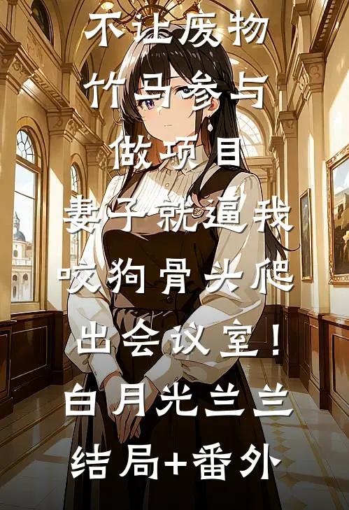 不让废物竹马参与做项目，妻子就逼我咬狗骨头爬出会议室！白月光兰兰结局+番外