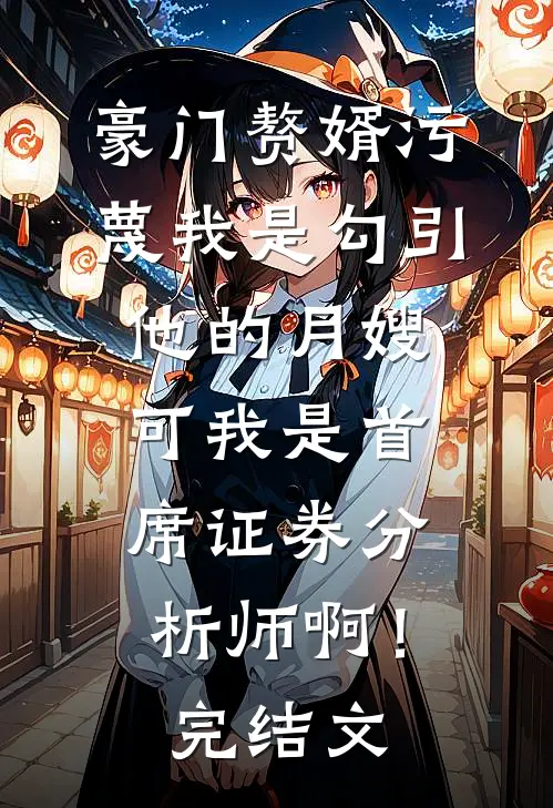 豪门赘婿污蔑我是勾引他的月嫂，可我是首席证券分析师啊！完结文