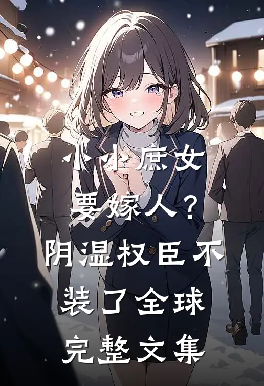 小小庶女要嫁人?阴湿权臣不装了全球完整文集