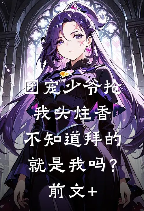 团宠少爷抢我头炷香，不知道拜的就是我吗？前文+