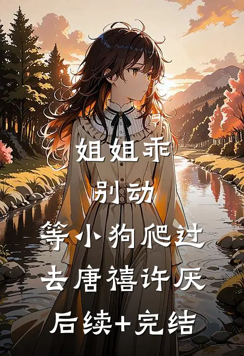 姐姐乖，别动，等小狗爬过去唐禧许厌后续+完结