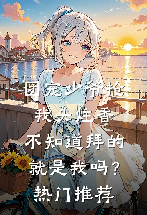 团宠少爷抢我头炷香，不知道拜的就是我吗？热门推荐