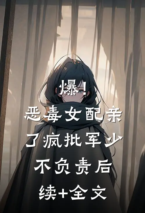 爆！恶毒女配亲了疯批军少不负责后续+全文