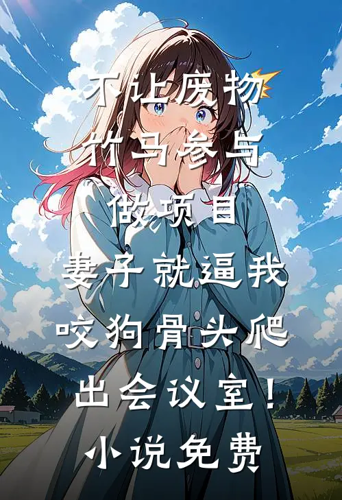 不让废物竹马参与做项目，妻子就逼我咬狗骨头爬出会议室！小说免费