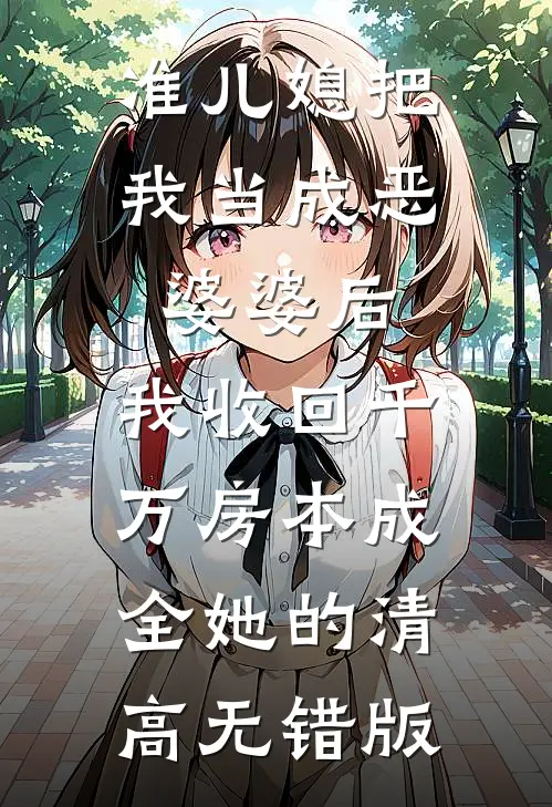 准儿媳把我当成恶婆婆后，我收回千万房本成全她的清高无错版