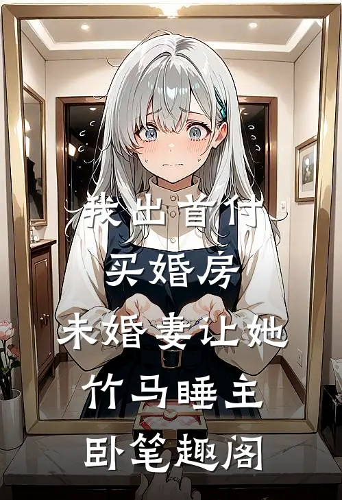 我出首付买婚房，未婚妻让她竹马睡主卧笔趣阁