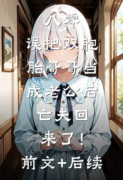 八零：误把双胞胎哥哥当成老公后，亡夫回来了！前文+后续