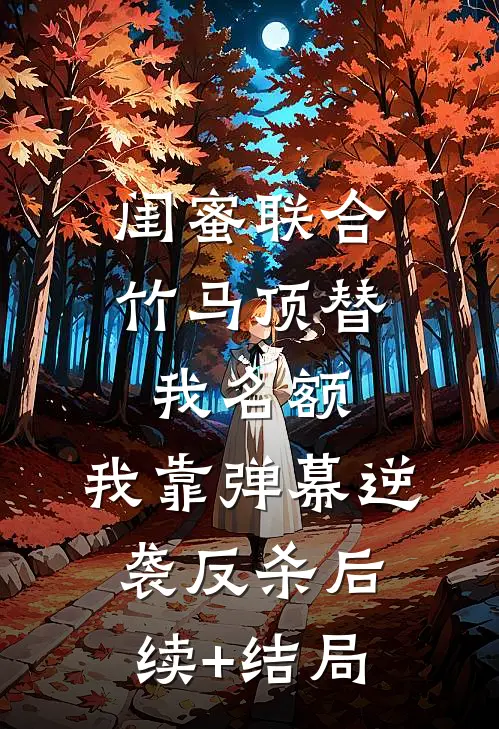 闺蜜联合竹马顶替我名额，我靠弹幕逆袭反杀后续+结局