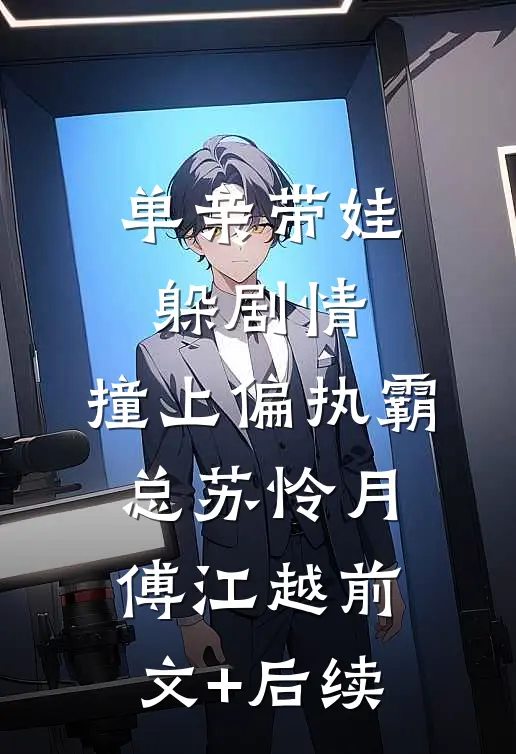 单亲带娃躲剧情，撞上偏执霸总苏怜月傅江越前文+后续