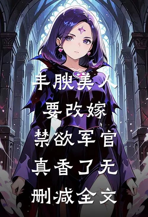 丰腴美人要改嫁，禁欲军官真香了无删减全文
