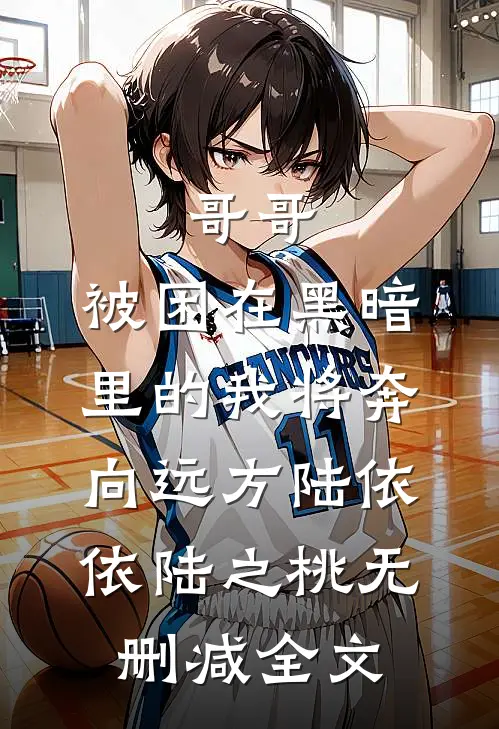 哥哥，被困在黑暗里的我将奔向远方陆依依陆之桃无删减全文