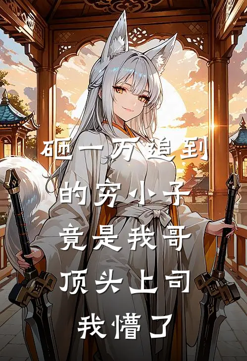 砸一万追到的穷小子，竟是我哥顶头上司，我懵了