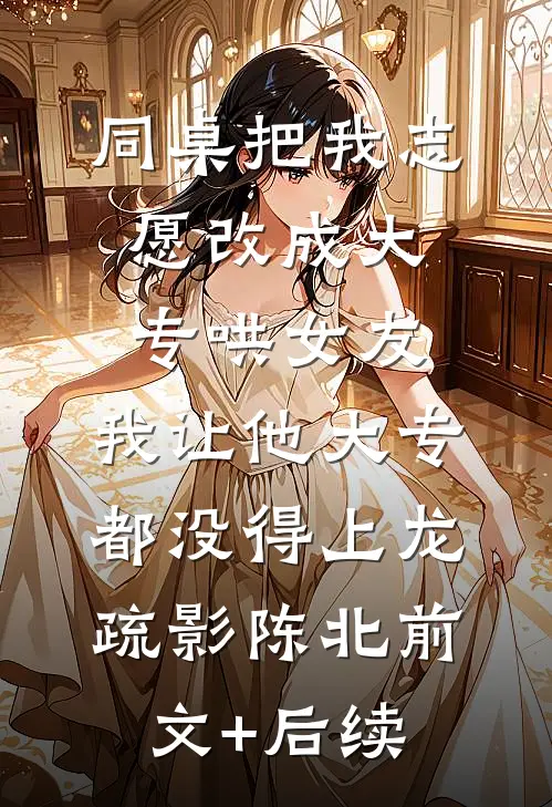 同桌把我志愿改成大专哄女友，我让他大专都没得上龙疏影陈北前文+后续