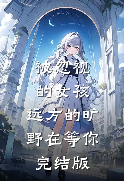 被忽视的女孩，远方的旷野在等你完结版