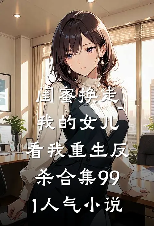 闺蜜换走我的女儿，看我重生反杀合集991人气小说