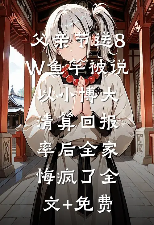 父亲节送8W鱼竿被说以小博大，清算回报率后全家悔疯了全文+免费