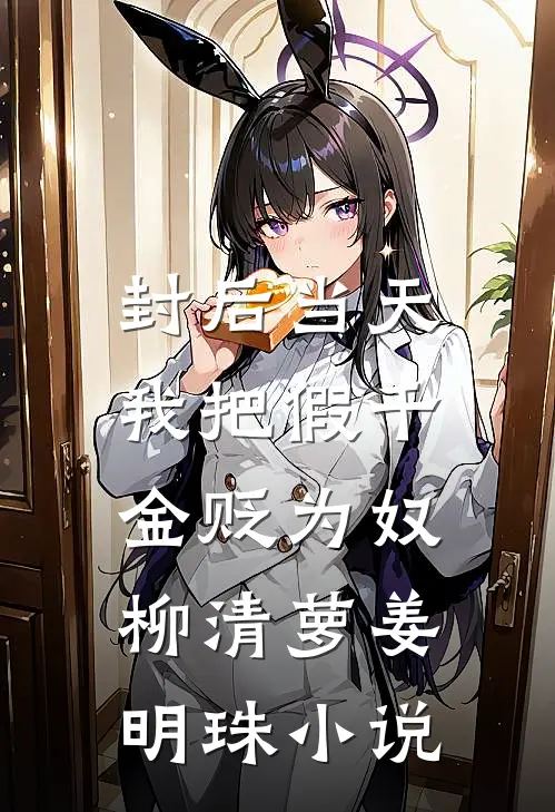 封后当天，我把假千金贬为奴柳清萝姜明珠小说