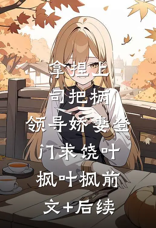 拿捏上司把柄，领导娇妻登门求饶叶枫叶枫前文+后续