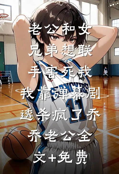 老公和女兄弟想联手害死我，我靠弹幕剧透杀疯了乔乔老公全文+免费