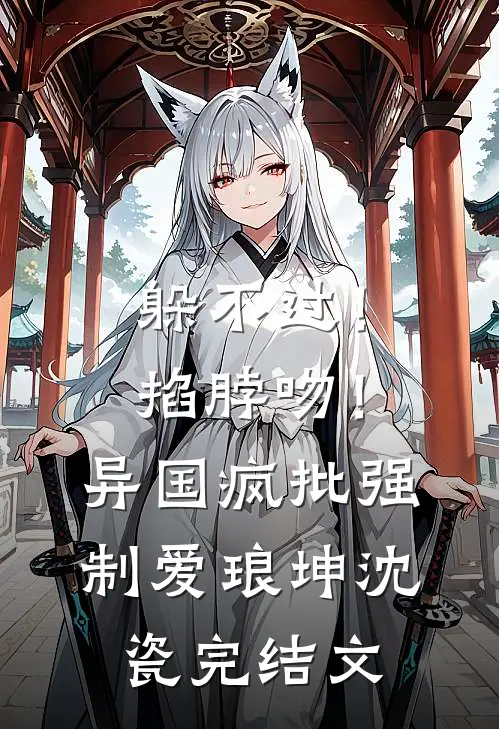 躲不过！掐脖吻！异国疯批强制爱琅坤沈瓷完结文