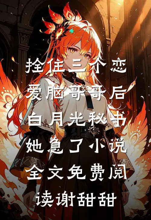 拴住三个恋爱脑哥哥后，白月光秘书她急了小说全文免费阅读谢甜甜