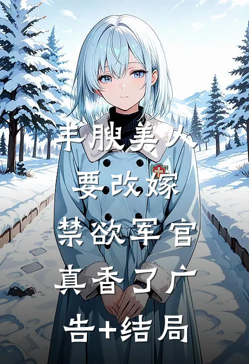 丰腴美人要改嫁，禁欲军官真香了广告+结局