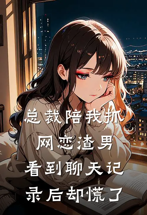 总裁陪我抓网恋渣男，看到聊天记录后却慌了