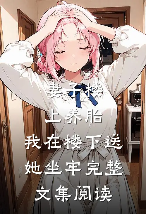 妻子楼上养胎，我在楼下送她坐牢完整文集阅读